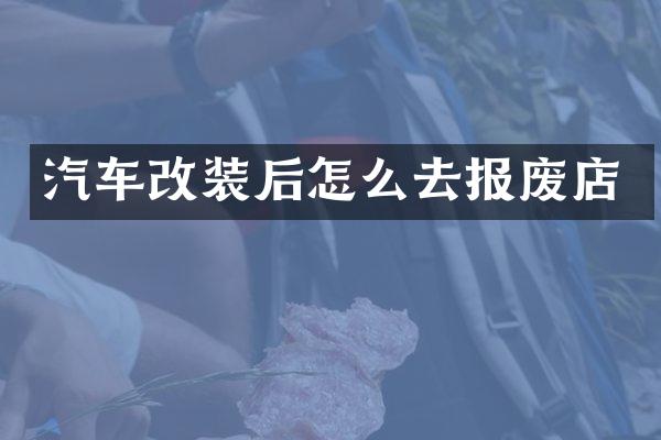 汽车改装后怎么去报废店