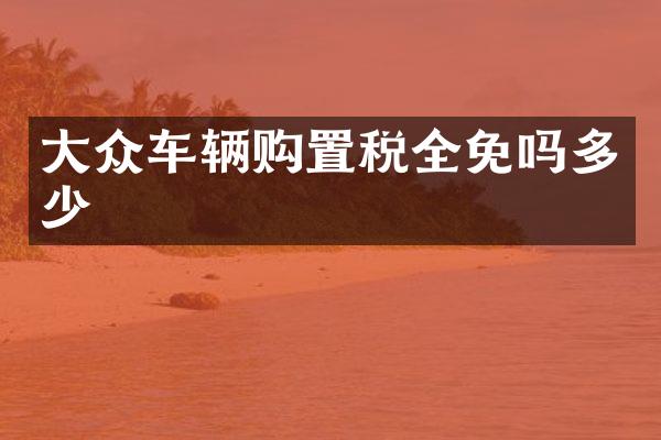 大众车辆购置税全免吗多少