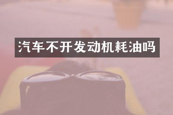 汽车不开发动机耗油吗