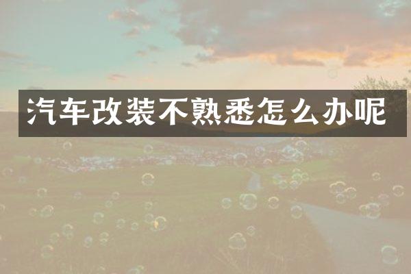 汽车改装不熟悉怎么办呢