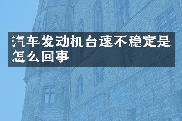 汽车发动机台速不稳定是怎么回事