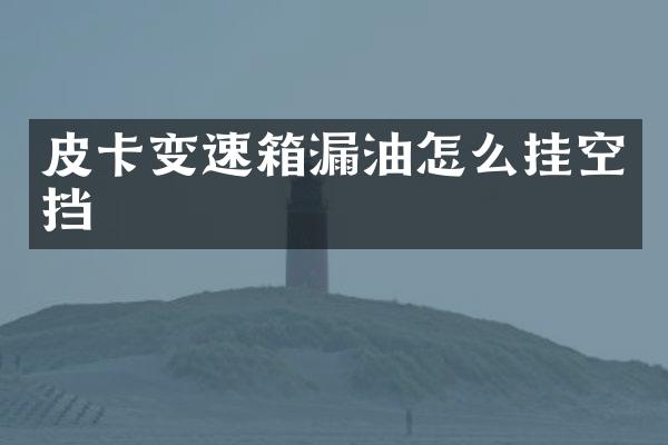 皮卡变速箱漏油怎么挂空挡
