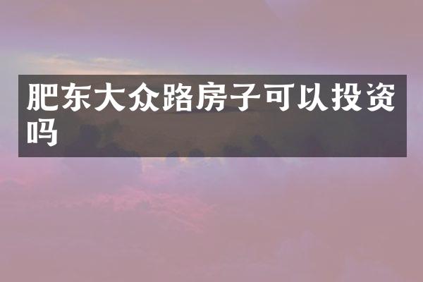 肥东大众路房子可以投资吗