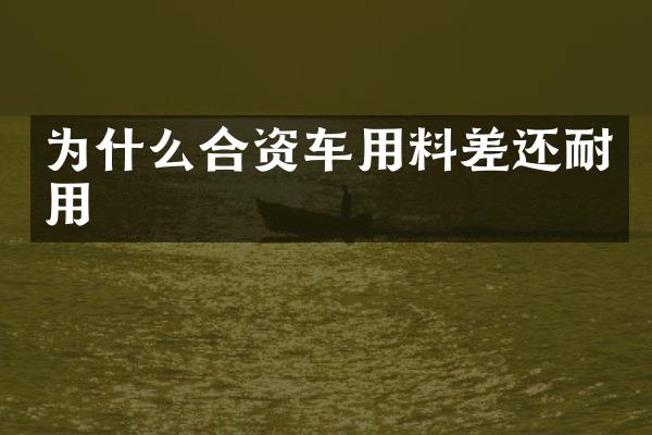 为什么合资车用料差还耐用