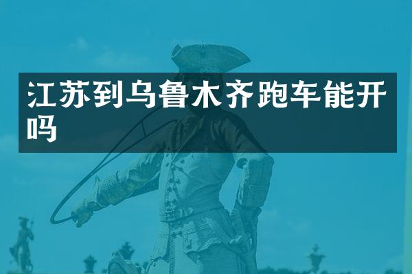 江苏到乌鲁木齐跑车能开吗
