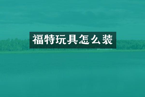 福特玩具怎么装