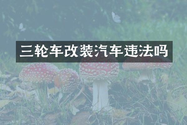 三轮车改装汽车违法吗