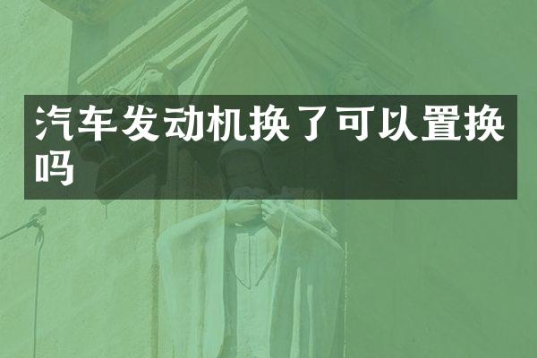 汽车发动机换了可以置换吗