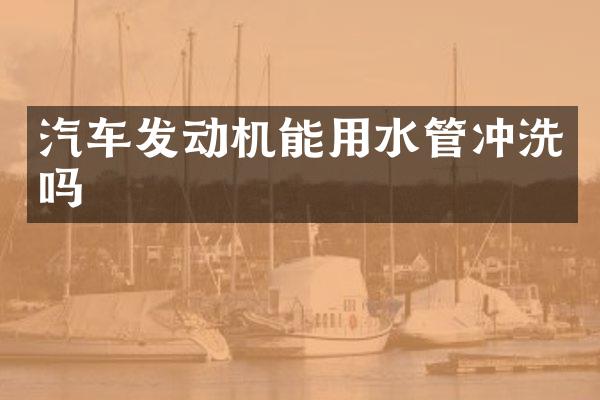 汽车发动机能用水管冲洗吗