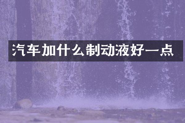汽车加什么制动液好一点