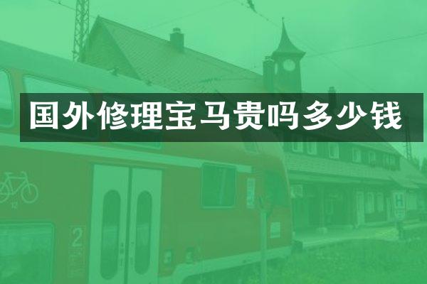 国外修理宝马贵吗多少钱