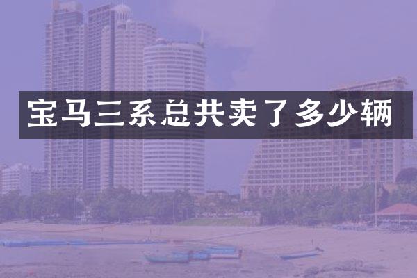 宝马三系总共卖了多少辆