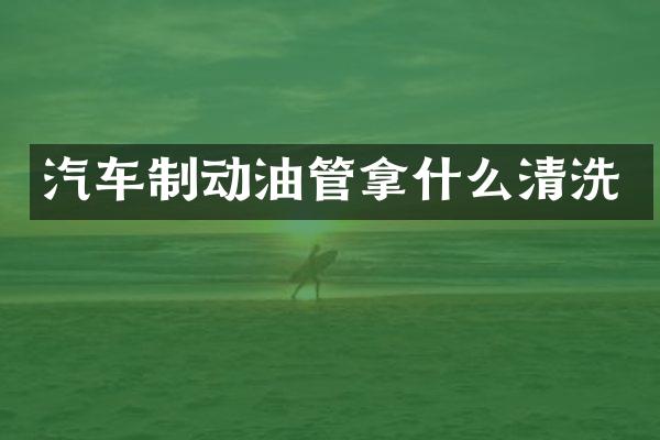汽车制动油管拿什么清洗