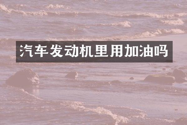 汽车发动机里用加油吗