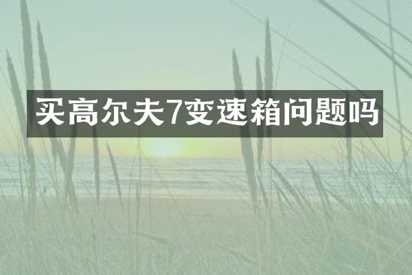买高尔夫7变速箱问题吗