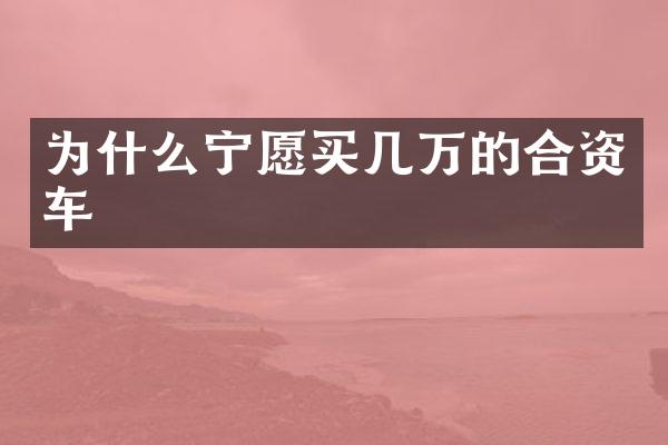 为什么宁愿买几万的合资车