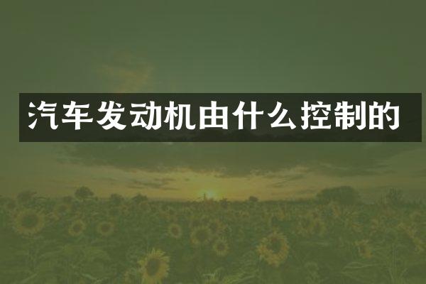 汽车发动机由什么控制的