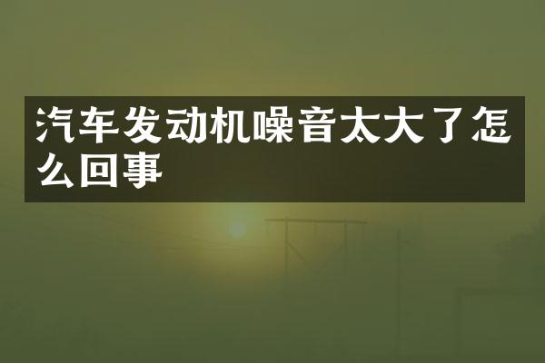 汽车发动机噪音太大了怎么回事