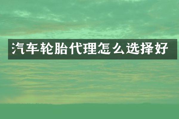 汽车轮胎代理怎么选择好