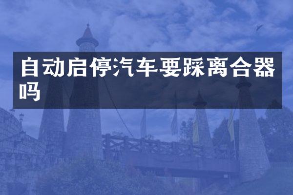 自动启停汽车要踩离合器吗