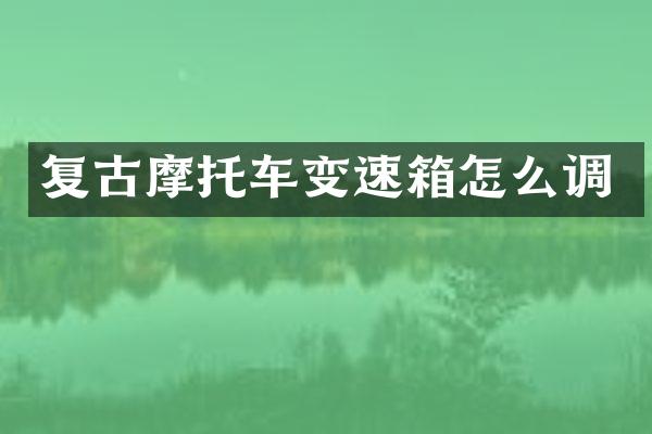 复古摩托车变速箱怎么调