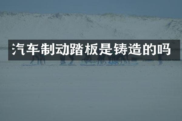 汽车制动踏板是铸造的吗