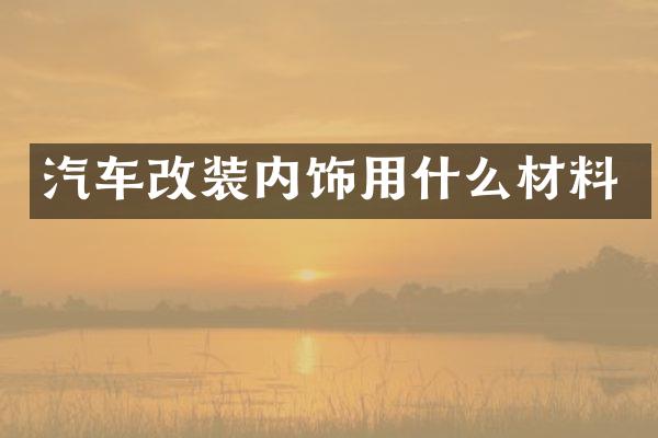 汽车改装内饰用什么材料