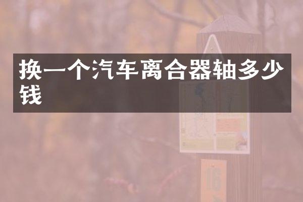 换一个汽车离合器轴多少钱