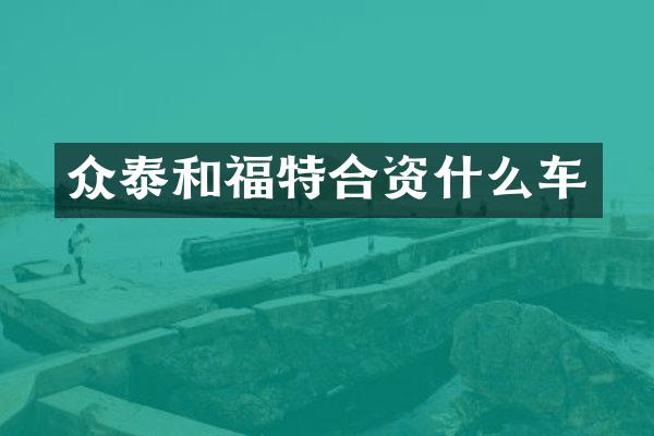 众泰和福特合资什么车