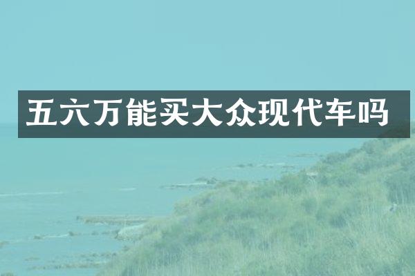 五六万能买大众现代车吗