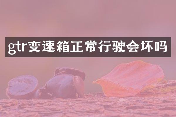 gtr变速箱正常行驶会坏吗