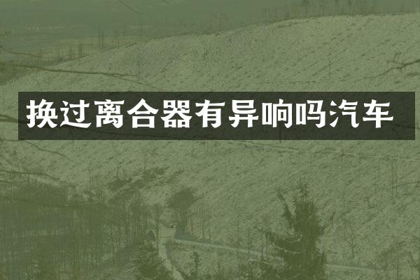 换过离合器有异响吗汽车