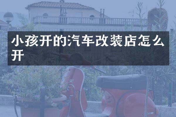 小孩开的汽车改装店怎么开