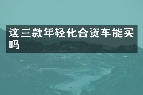 这三款年轻化合资车能买吗