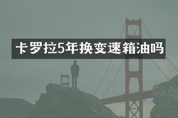 卡罗拉5年换变速箱油吗