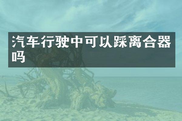 汽车行驶中可以踩离合器吗