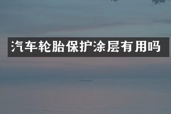 汽车轮胎保护涂层有用吗