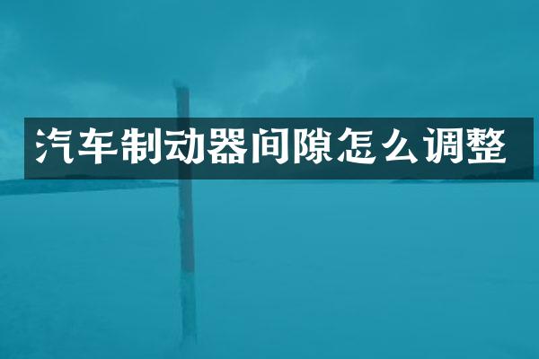 汽车制动器间隙怎么调整