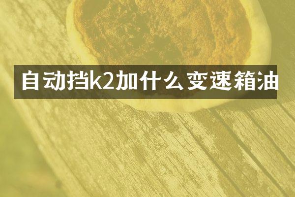 自动挡k2加什么变速箱油