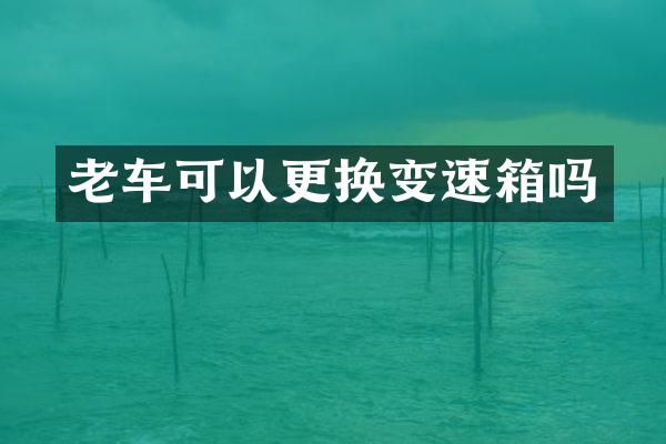 老车可以更换变速箱吗