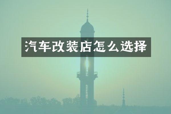 汽车改装店怎么选择