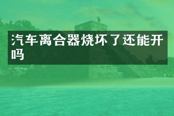 汽车离合器烧坏了还能开吗