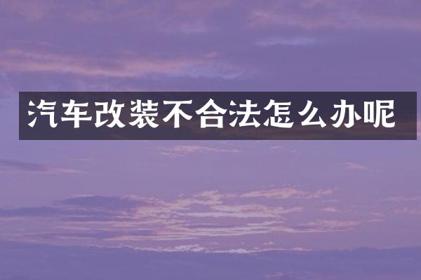 汽车改装不合法怎么办呢