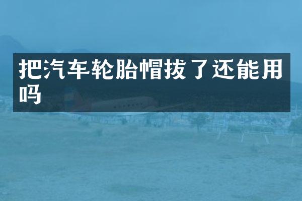把汽车轮胎帽拔了还能用吗