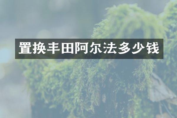置换丰田阿尔法多少钱