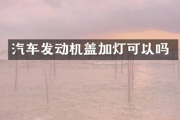 汽车发动机盖加灯可以吗