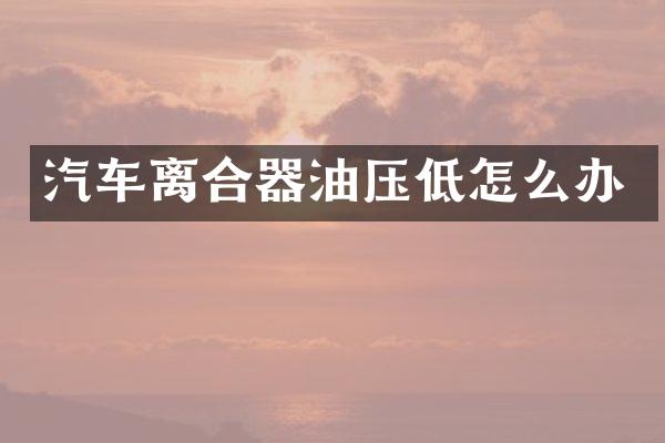 汽车离合器油压低怎么办