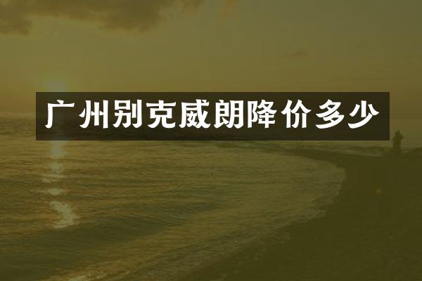 广州别克威朗降价多少