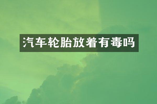 汽车轮胎放着有毒吗