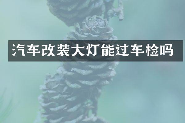 汽车改装大灯能过车检吗